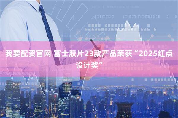 我要配资官网 富士胶片23款产品荣获“2025红点设计奖”