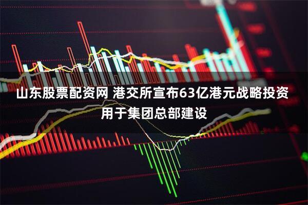 山东股票配资网 港交所宣布63亿港元战略投资 用于集团总部建设