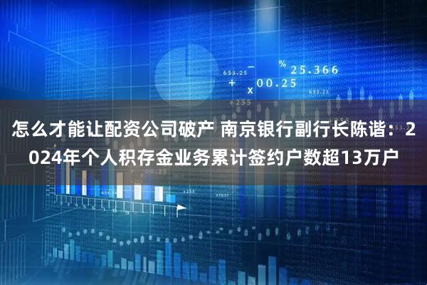 怎么才能让配资公司破产 南京银行副行长陈谐：2024年个人积存金业务累计签约户数超13万户