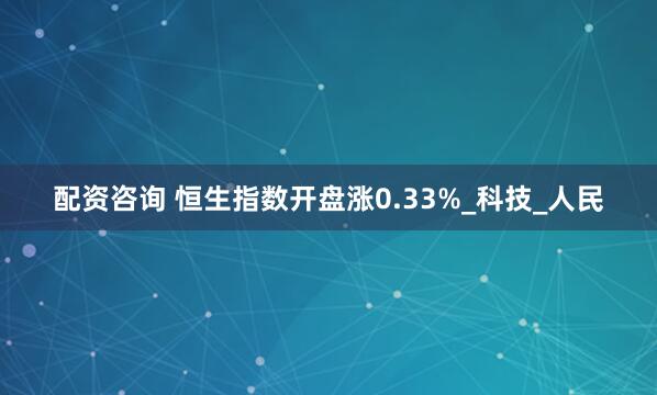配资咨询 恒生指数开盘涨0.33%_科技_人民