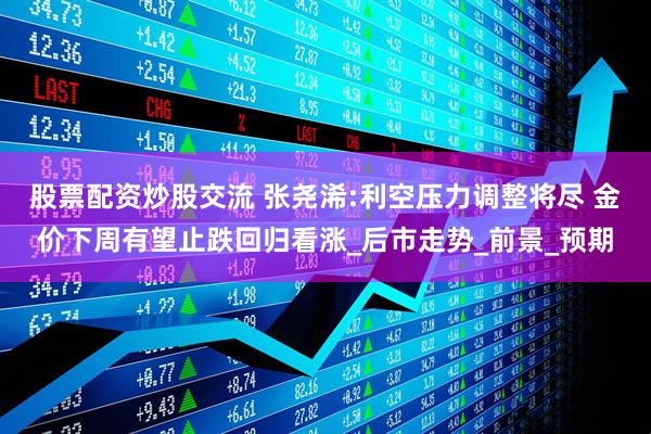 股票配资炒股交流 张尧浠:利空压力调整将尽 金价下周有望止跌回归看涨_后市走势_前景_预期