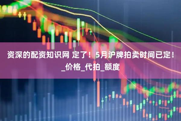 资深的配资知识网 定了！5月沪牌拍卖时间已定！_价格_代拍_额度