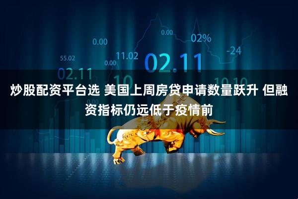 炒股配资平台选 美国上周房贷申请数量跃升 但融资指标仍远低于疫情前