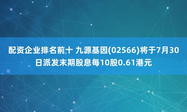 配资企业排名前十 九源基因(02566)将于7月30日派发末期股息每10股0.61港元