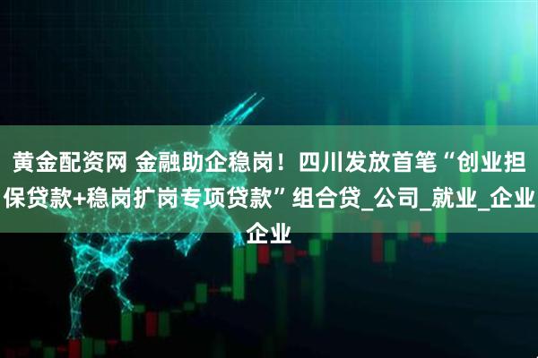 黄金配资网 金融助企稳岗！四川发放首笔“创业担保贷款+稳岗扩岗专项贷款”组合贷_公司_就业_企业