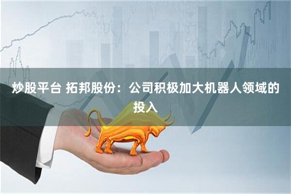 炒股平台 拓邦股份：公司积极加大机器人领域的投入