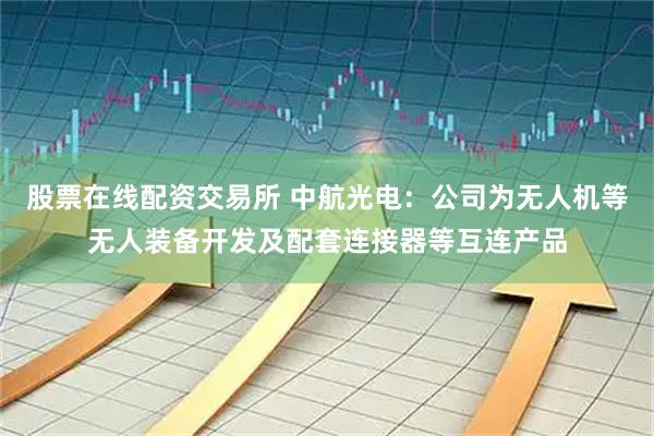 股票在线配资交易所 中航光电：公司为无人机等无人装备开发及配套连接器等互连产品