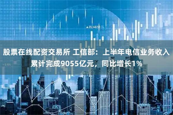 股票在线配资交易所 工信部：上半年电信业务收入累计完成9055亿元，同比增长1%