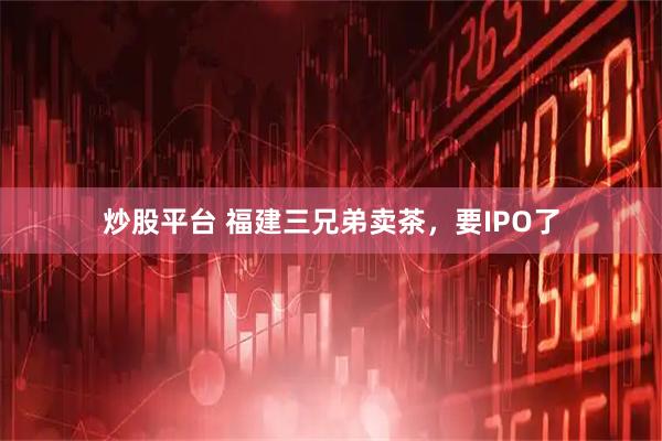 炒股平台 福建三兄弟卖茶，要IPO了
