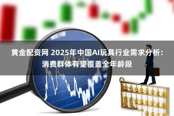 黄金配资网 2025年中国AI玩具行业需求分析：消费群体有望覆盖全年龄段