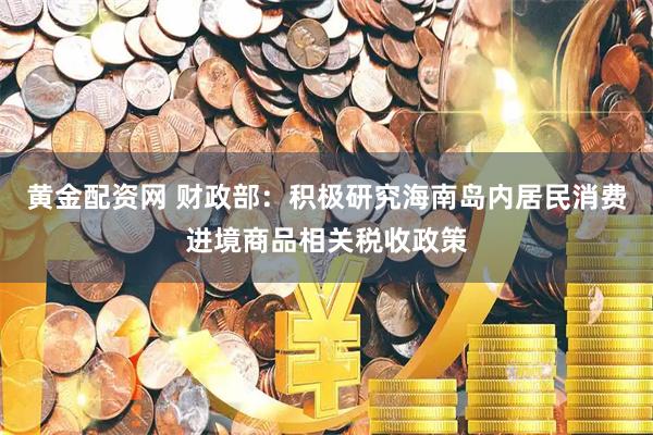 黄金配资网 财政部：积极研究海南岛内居民消费进境商品相关税收政策