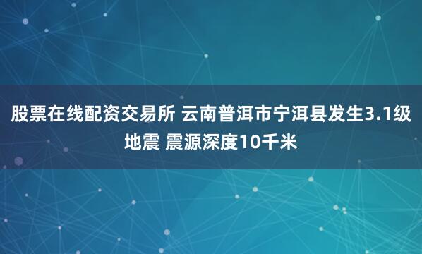 股票在线配资交易所 云南普洱市宁洱县发生3.1级地震 震源深度10千米