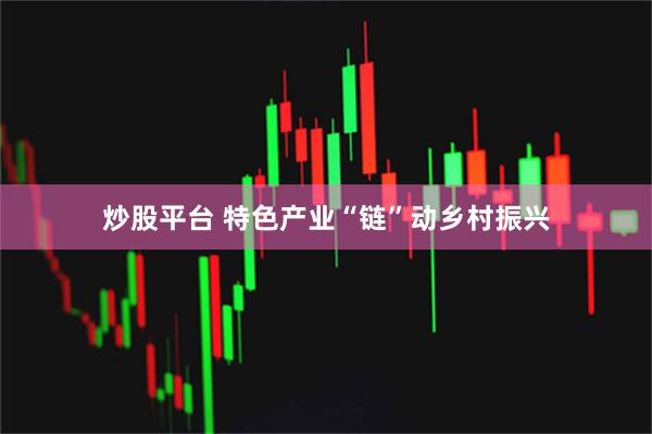 炒股平台 特色产业“链”动乡村振兴