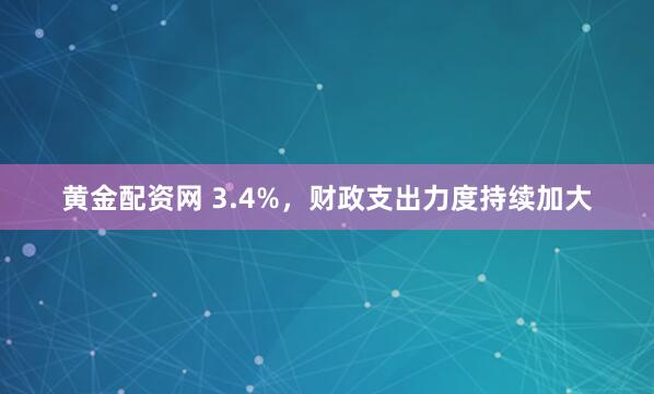 黄金配资网 3.4%，财政支出力度持续加大