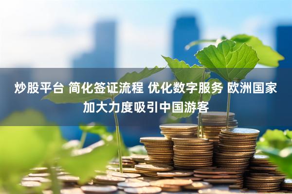 炒股平台 简化签证流程 优化数字服务 欧洲国家加大力度吸引中国游客