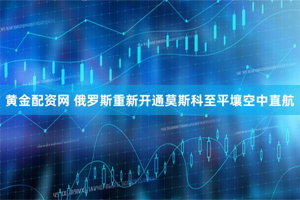 黄金配资网 俄罗斯重新开通莫斯科至平壤空中直航