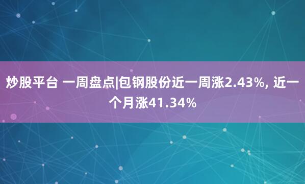 炒股平台 一周盘点|包钢股份近一周涨2.43%, 近一个月涨41.34%