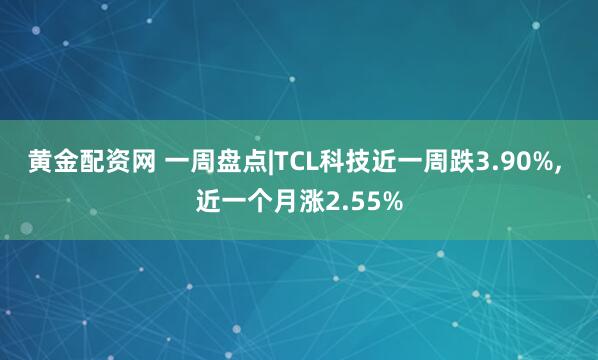 黄金配资网 一周盘点|TCL科技近一周跌3.90%, 近一个月涨2.55%