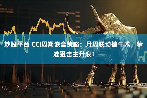 炒股平台 CCI周期嵌套策略：月周联动擒牛术，精准狙击主升浪！