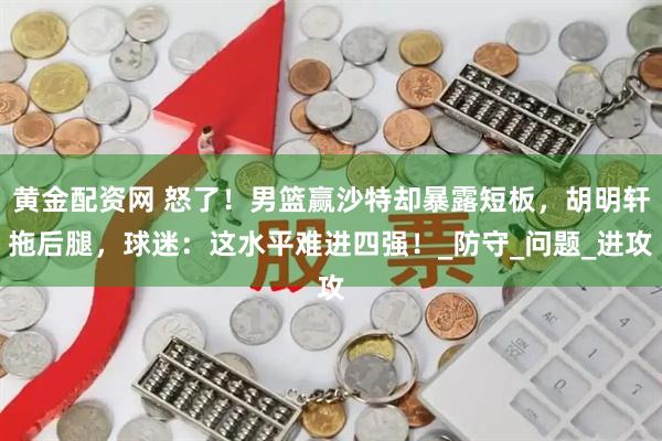 黄金配资网 怒了！男篮赢沙特却暴露短板，胡明轩拖后腿，球迷：这水平难进四强！_防守_问题_进攻