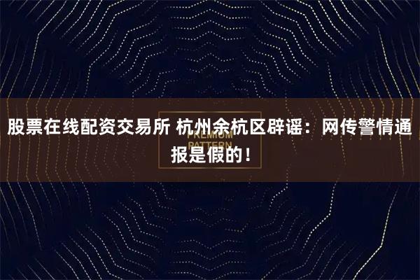 股票在线配资交易所 杭州余杭区辟谣：网传警情通报是假的！