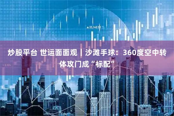炒股平台 世运面面观｜沙滩手球：360度空中转体攻门成“标配”