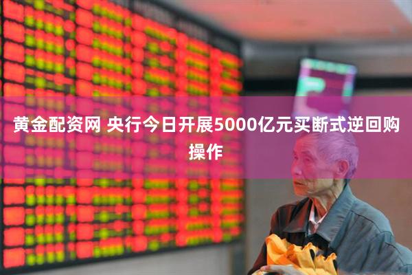 黄金配资网 央行今日开展5000亿元买断式逆回购操作