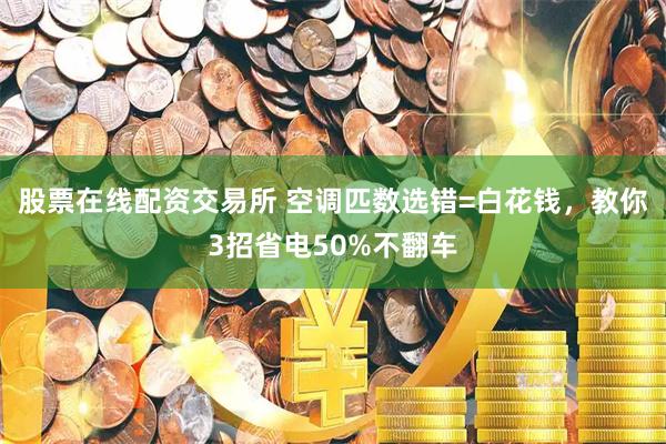 股票在线配资交易所 空调匹数选错=白花钱，教你3招省电50%不翻车