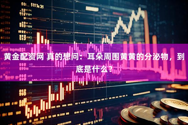 黄金配资网 真的想问：耳朵周围黄黄的分泌物，到底是什么？