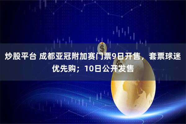 炒股平台 成都亚冠附加赛门票9日开售，套票球迷优先购；10日公开发售