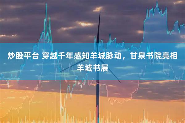 炒股平台 穿越千年感知羊城脉动，甘泉书院亮相羊城书展