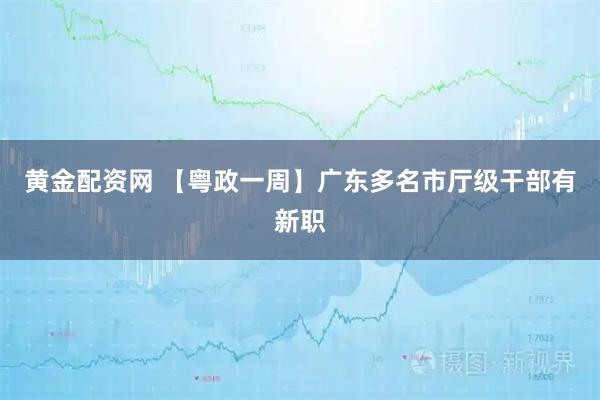 黄金配资网 【粤政一周】广东多名市厅级干部有新职