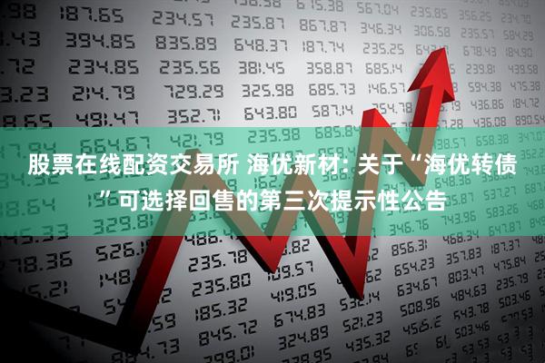 股票在线配资交易所 海优新材: 关于“海优转债”可选择回售的第三次提示性公告
