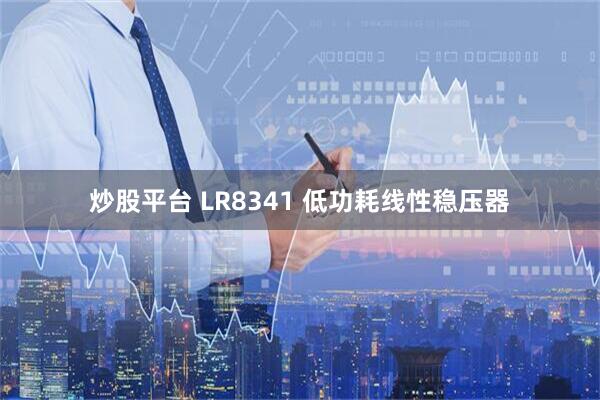 炒股平台 LR8341 低功耗线性稳压器