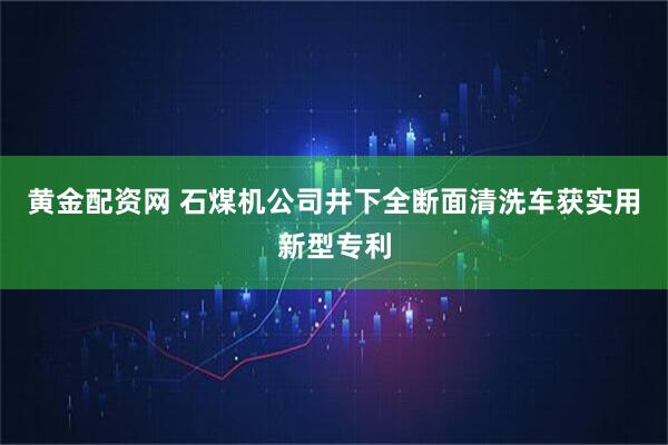 黄金配资网 石煤机公司井下全断面清洗车获实用新型专利