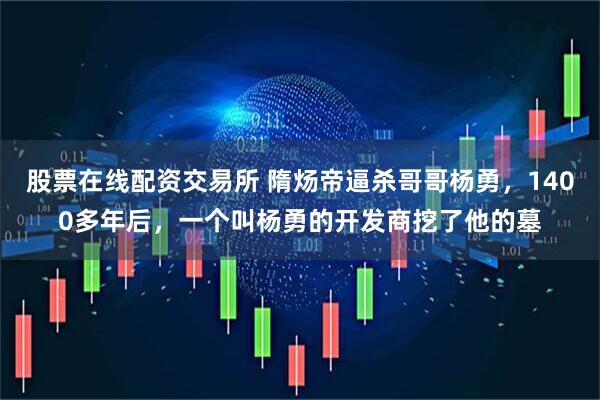 股票在线配资交易所 隋炀帝逼杀哥哥杨勇，1400多年后，一个叫杨勇的开发商挖了他的墓