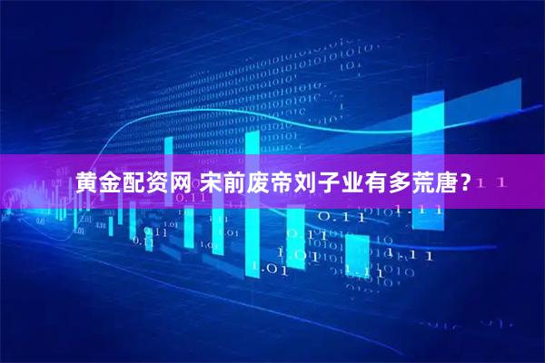 黄金配资网 宋前废帝刘子业有多荒唐？