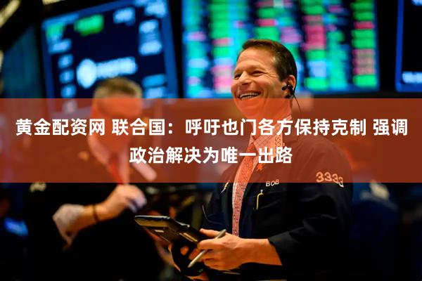 黄金配资网 联合国：呼吁也门各方保持克制 强调政治解决为唯一出路