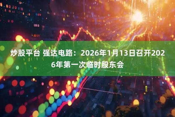 炒股平台 强达电路：2026年1月13日召开2026年第一次临时股东会