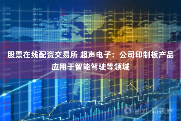 股票在线配资交易所 超声电子：公司印制板产品应用于智能驾驶等领域