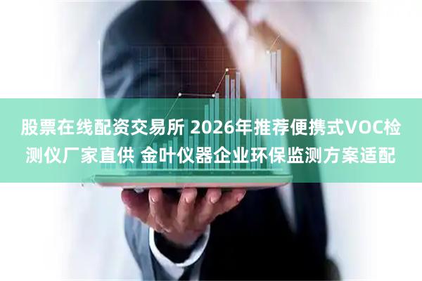 股票在线配资交易所 2026年推荐便携式VOC检测仪厂家直供 金叶仪器企业环保监测方案适配
